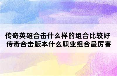 传奇英雄合击什么样的组合比较好 传奇合击版本什么职业组合最厉害